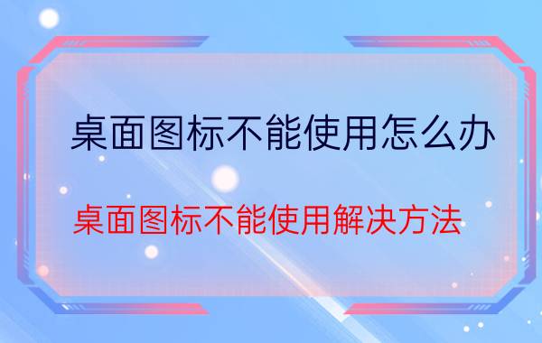 桌面图标不能使用怎么办 桌面图标不能使用解决方法